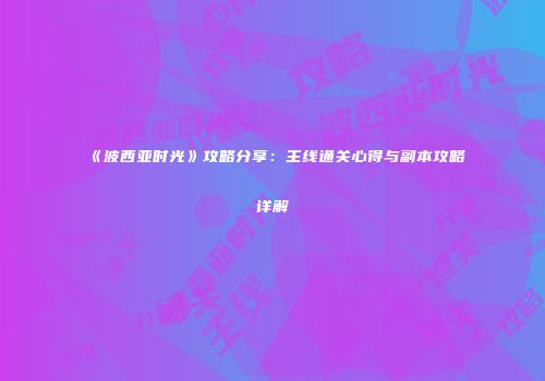 《波西亚时光》攻略分享：主线通关心得与副本攻略详解