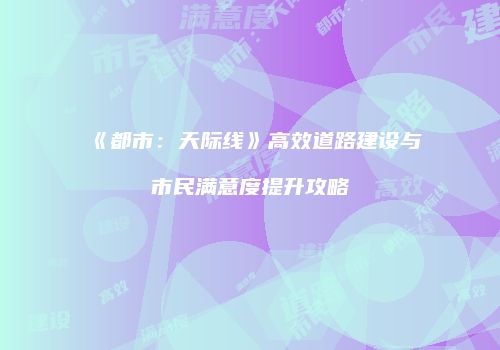 《都市：天际线》高效道路建设与市民满意度提升攻略