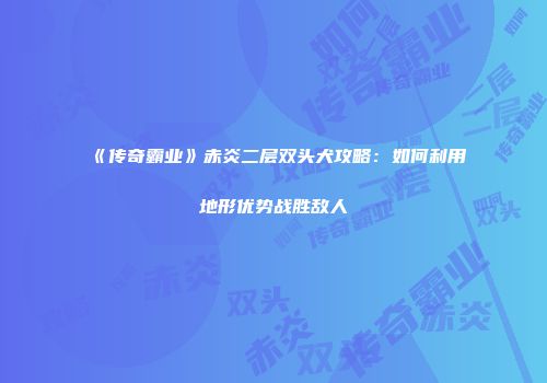 《传奇霸业》赤炎二层双头犬攻略：如何利用地形优势战胜敌人