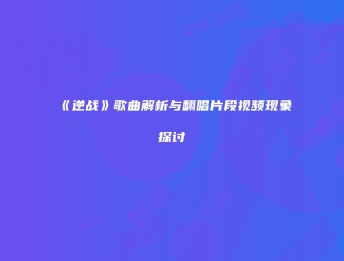 《逆战》歌曲解析与翻唱片段视频现象探讨