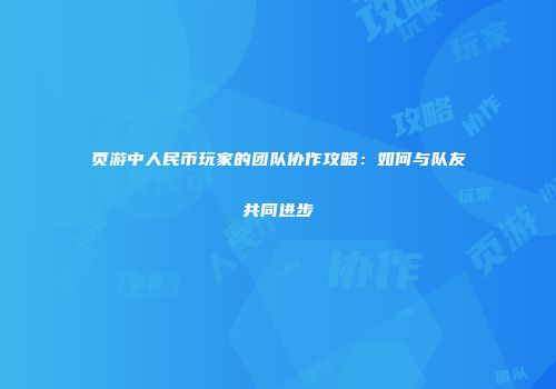 页游中人民币玩家的团队协作攻略：如何与队友共同进步
