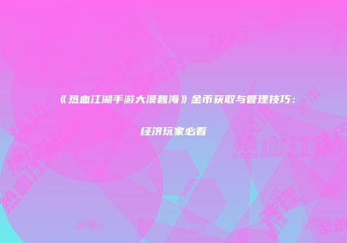 《热血江湖手游大漠碧海》金币获取与管理技巧：经济玩家必看