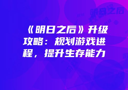 《明日之后》升级攻略：规划游戏进程，提升生存能力