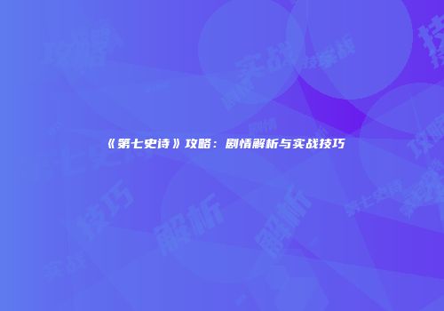 《第七史诗》攻略：剧情解析与实战技巧