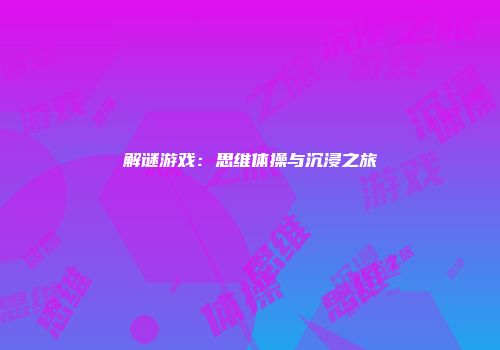 解谜游戏：思维体操与沉浸之旅