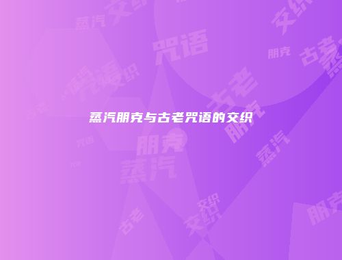 蒸汽朋克与古老咒语的交织