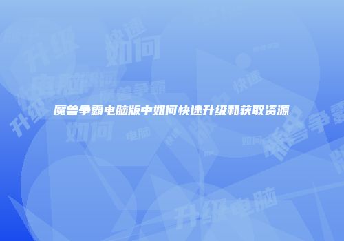 魔兽争霸电脑版中如何快速升级和获取资源