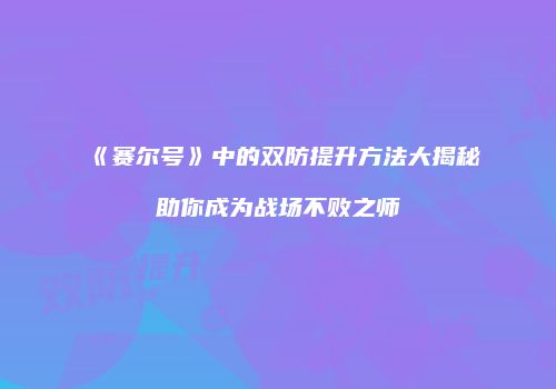 《赛尔号》中的双防提升方法大揭秘助你成为战场不败之师
