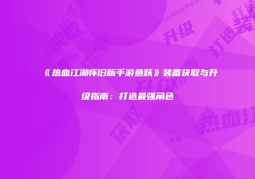 《热血江湖怀旧版手游鱼跃》装备获取与升级指南:打造最强角色