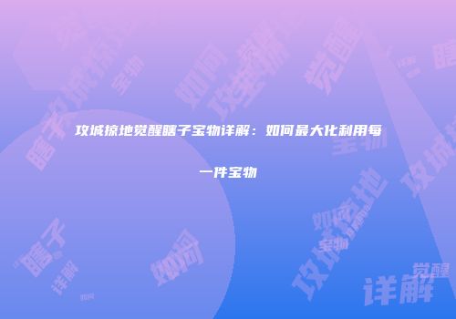 攻城掠地觉醒瞎子宝物详解：如何最大化利用每一件宝物