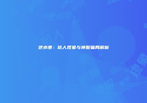 逆水寒：坑人现象与神服骗局解析