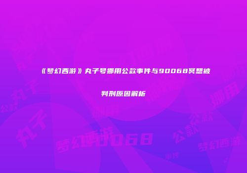 《梦幻西游》丸子号挪用公款事件与90068冥想被判刑原因解析