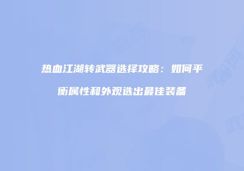 热血江湖转武器选择攻略：如何平衡属性和外观选出最佳装备