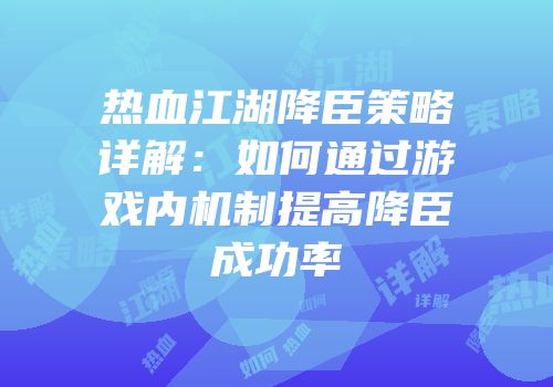热血江湖降臣策略详解：如何通过游戏内机制提高降臣成功率