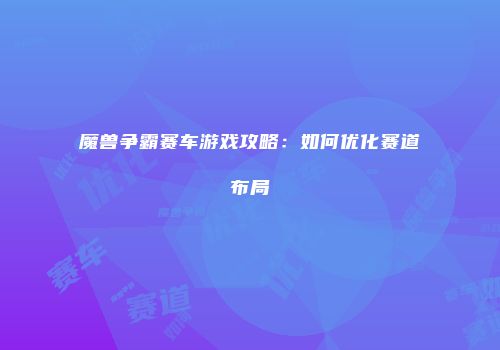 魔兽争霸赛车游戏攻略：如何优化赛道布局