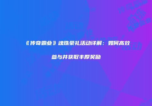 《传奇霸业》魂珠豪礼活动详解：如何高效参与并获取丰厚奖励