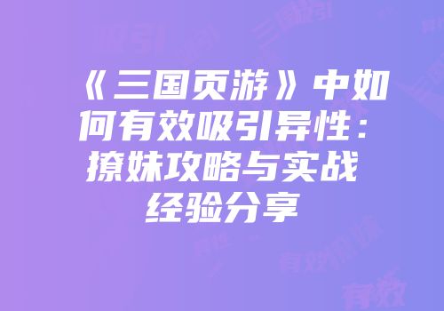 《三国页游》中如何有效吸引异性：撩妹攻略与实战经验分享