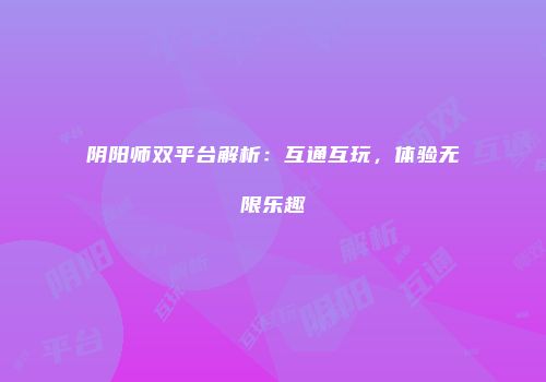 阴阳师双平台解析：互通互玩，体验无限乐趣