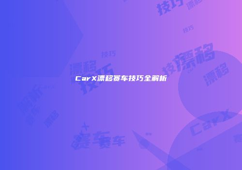 CarX漂移赛车技巧全解析