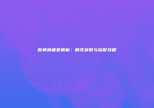 原神唤雷套解析：属性获取与搭配攻略