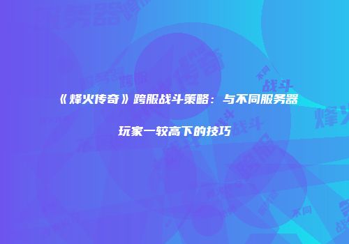 《烽火传奇》跨服战斗策略：与不同服务器玩家一较高下的技巧