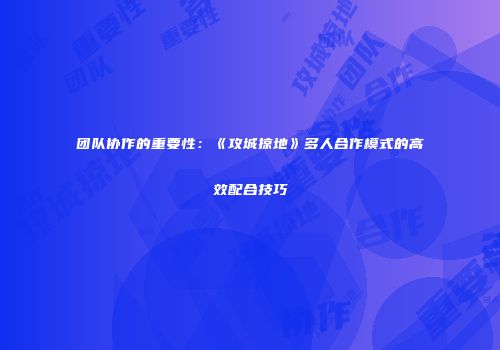 团队协作的重要性：《攻城掠地》多人合作模式的高效配合技巧