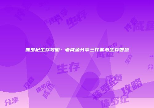 侏罗纪生存攻略：老咸鱼分享三件套与生存智慧