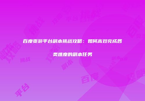 百度页游平台副本挑战攻略:如何高效完成各类难度的副本任务
