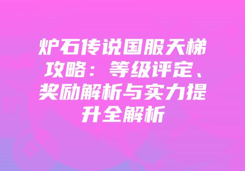 炉石传说国服天梯攻略：等级评定、奖励解析与实力提升全解析