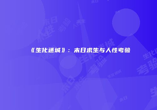 《生化迷城》：末日求生与人性考验