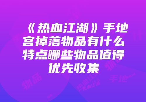 《热血江湖》手地宫掉落物品有什么特点哪些物品值得优先收集