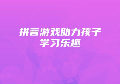 拼音游戏助力孩子学习乐趣