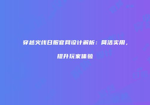 穿越火线日服官网设计解析：简洁实用，提升玩家体验