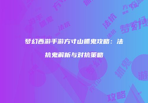 梦幻西游手游方寸山抓鬼攻略：法抗鬼解析与对抗策略