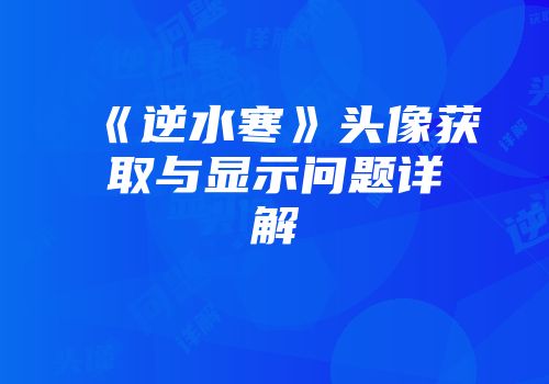 《逆水寒》头像获取与显示问题详解