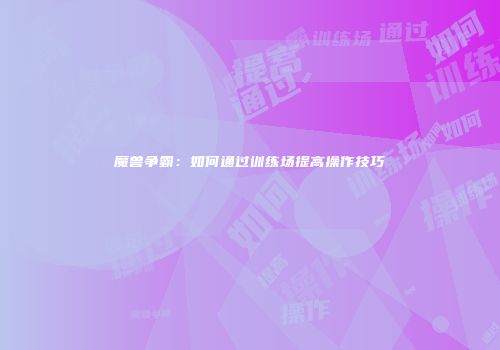 魔兽争霸：如何通过训练场提高操作技巧