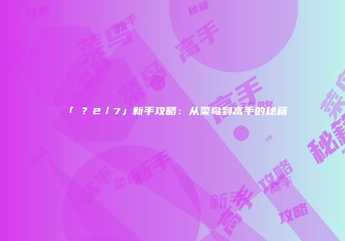 「�？2／7」新手攻略：从菜鸟到高手的秘籍