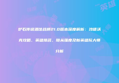 炉石传说酒馆战棋21.0版本深度解析：沙德沃克攻略、英雄排名、随从强度及新英雄阮大师分析