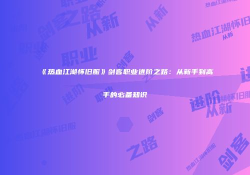 《热血江湖怀旧服》剑客职业进阶之路：从新手到高手的必备知识