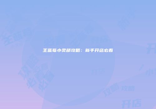 王蓝莓小卖部攻略：新手开店必看