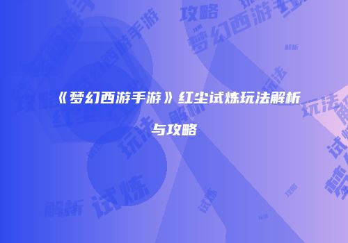 《梦幻西游手游》红尘试炼玩法解析与攻略