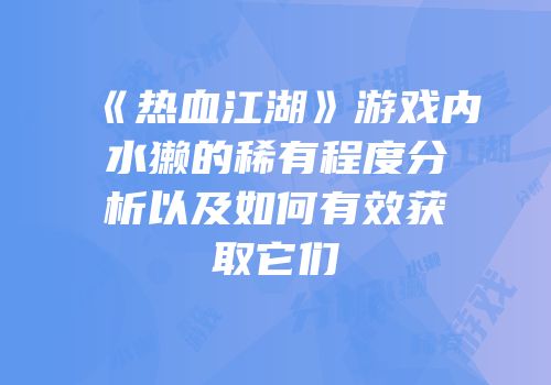 《热血江湖》游戏内水獭的稀有程度分析以及如何有效获取它们