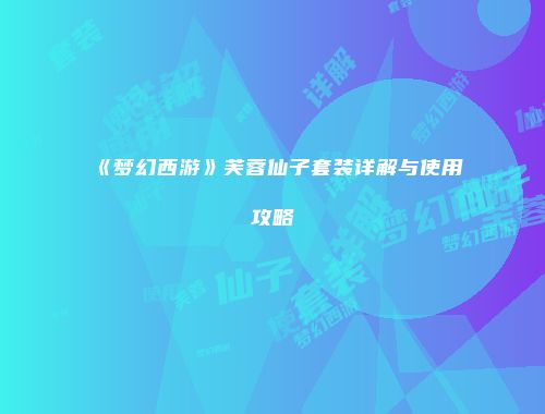 《梦幻西游》芙蓉仙子套装详解与使用攻略