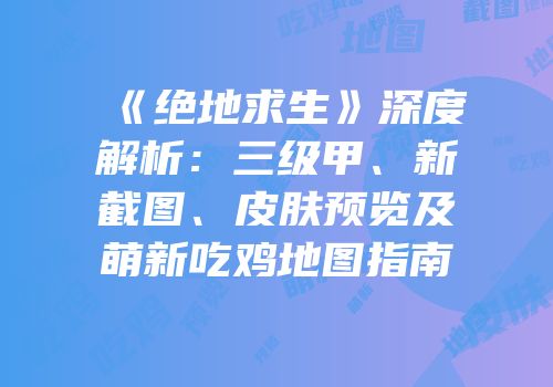《绝地求生》深度解析：三级甲、新截图、皮肤预览及萌新吃鸡地图指南