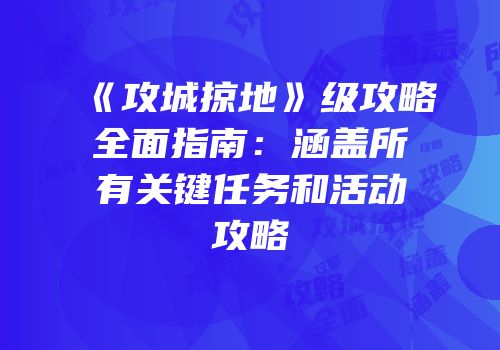 《攻城掠地》级攻略全面指南：涵盖所有关键任务和活动攻略