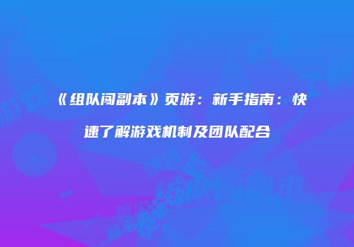 《组队闯副本》页游：新手指南：快速了解游戏机制及团队配合