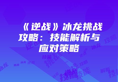 《逆战》冰龙挑战攻略：技能解析与应对策略