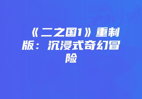 《二之国1》重制版：沉浸式奇幻冒险