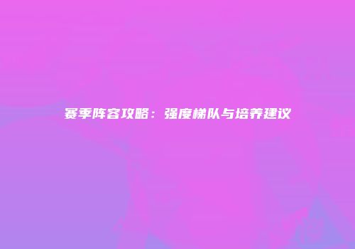 赛季阵容攻略：强度梯队与培养建议