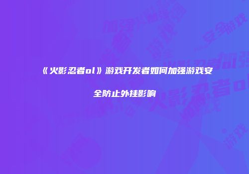 《火影忍者ol》游戏开发者如何加强游戏安全防止外挂影响